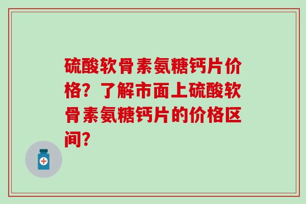 硫酸软骨素氨糖钙片价格?了解市面上硫酸软骨素氨糖钙片的价格区间?-第1张图片-氨糖科普网 硫酸软骨素氨糖钙片价格?了解市面上硫酸软骨素氨糖钙片的价格区间?-第1张图片-氨糖科普网