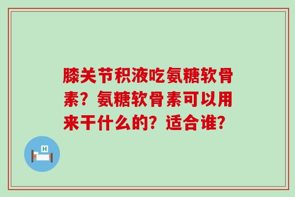 膝关节积液吃氨糖软骨素?氨糖软骨素可以用来干什么的?适合谁?-第1张图片-氨糖科普网 膝关节积液吃氨糖软骨素?氨糖软骨素可以用来干什么的?适合谁?-第1张图片-氨糖科普网