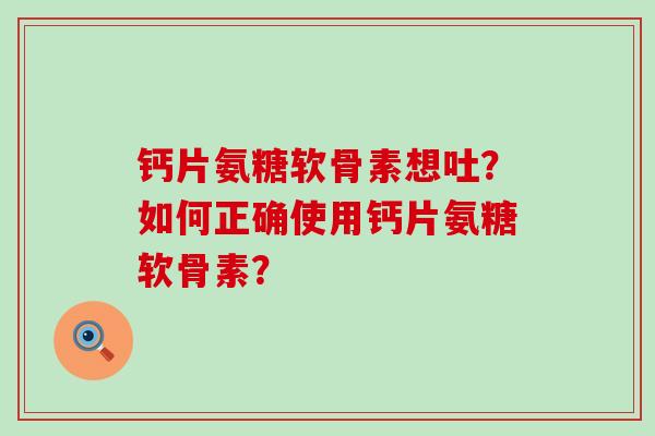 钙片氨糖软骨素想吐？如何正确使用钙片氨糖软骨素？-第1张图片-氨糖科普网