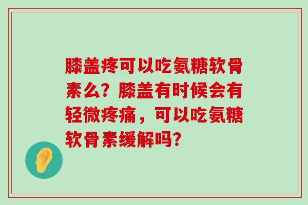 膝盖疼可以吃氨糖软骨素么?膝盖有时候会有轻微疼痛,可以吃氨糖软骨素缓解吗?-第1张图片-氨糖科普网 膝盖疼可以吃氨糖软骨素么?膝盖有时候会有轻微疼痛,可以吃氨糖软骨素缓解吗?-第1张图片-氨糖科普网