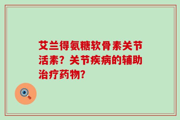 艾兰得氨糖软骨素关节活素?关节疾病的辅助治疗药物?-第1张图片-氨糖科普网 艾兰得氨糖软骨素关节活素?关节疾病的辅助治疗药物?-第1张图片-氨糖科普网