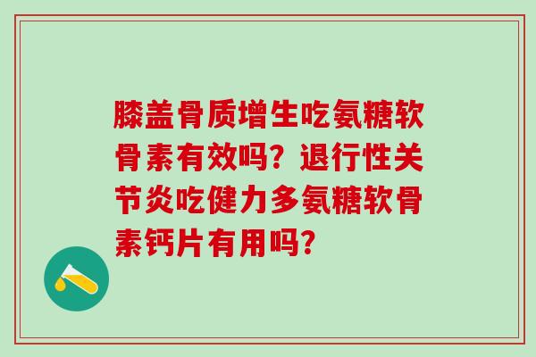 膝盖骨质增生吃氨糖软骨素有效吗?退行性关节炎吃健力多氨糖软骨素钙片有用吗?-第1张图片-氨糖科普网 膝盖骨质增生吃氨糖软骨素有效吗?退行性关节炎吃健力多氨糖软骨素钙片有用吗?-第1张图片-氨糖科普网