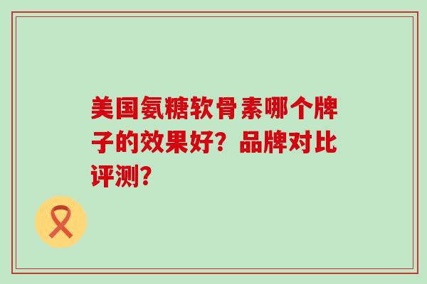 美国氨糖软骨素哪个牌子的效果好?品牌对比评测?-第1张图片-氨糖科普网 美国氨糖软骨素哪个牌子的效果好?品牌对比评测?-第1张图片-氨糖科普网