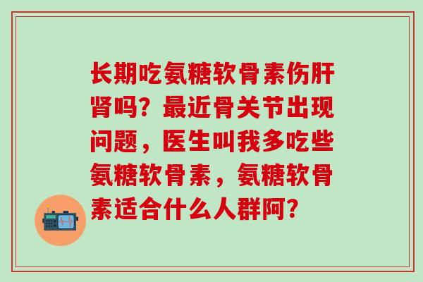 长期吃氨糖软骨素伤肝肾吗?最近骨关节出现问题,医生叫我多吃些氨糖软骨素,氨糖软骨素适合什么人群阿?-第1张图片-氨糖科普网 长期吃氨糖软骨素伤肝肾吗?最近骨关节出现问题,医生叫我多吃些氨糖软骨素,氨糖软骨素适合什么人群阿?-第1张图片-氨糖科普网