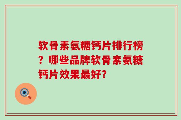 软骨素氨糖钙片排行榜?哪些品牌软骨素氨糖钙片效果最好?-第1张图片-氨糖科普网 软骨素氨糖钙片排行榜?哪些品牌软骨素氨糖钙片效果最好?-第1张图片-氨糖科普网