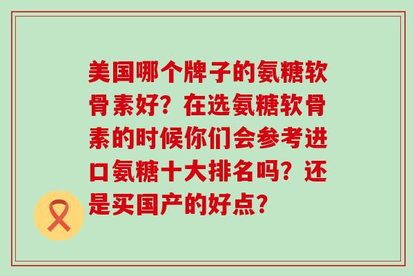 美国哪个牌子的氨糖软骨素好？在选氨糖软骨素的时候你们会参考进口氨糖十大排名吗？还是买国产的好点？-第1张图片-氨糖科普网