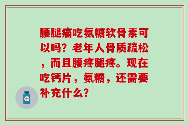 腰腿痛吃氨糖软骨素可以吗？老年人骨质疏松，而且腰疼腿疼。现在吃钙片，氨糖，还需要补充什么？-第1张图片-氨糖科普网