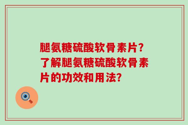 腿氨糖硫酸软骨素片?了解腿氨糖硫酸软骨素片的功效和用法?-第1张图片-氨糖科普网 腿氨糖硫酸软骨素片?了解腿氨糖硫酸软骨素片的功效和用法?-第1张图片-氨糖科普网