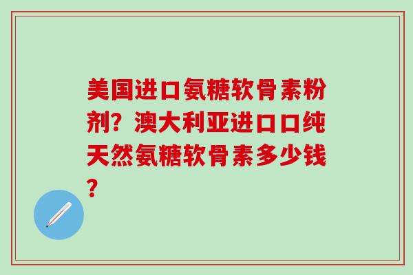 美国进口氨糖软骨素粉剂?澳大利亚进口口纯天然氨糖软骨素多少钱?-第1张图片-氨糖科普网 美国进口氨糖软骨素粉剂?澳大利亚进口口纯天然氨糖软骨素多少钱?-第1张图片-氨糖科普网