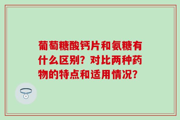 葡萄糖酸钙片和氨糖有什么区别?对比两种药物的特点和适用情况?-第1张图片-氨糖科普网 葡萄糖酸钙片和氨糖有什么区别?对比两种药物的特点和适用情况?-第1张图片-氨糖科普网