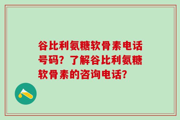 谷比利氨糖软骨素电话号码?了解谷比利氨糖软骨素的咨询电话?-第1张图片-氨糖科普网 谷比利氨糖软骨素电话号码?了解谷比利氨糖软骨素的咨询电话?-第1张图片-氨糖科普网