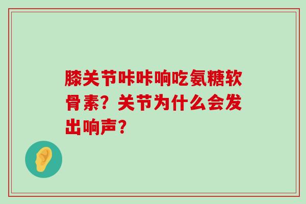 膝关节咔咔响吃氨糖软骨素？关节为什么会发出响声？-第1张图片-氨糖科普网