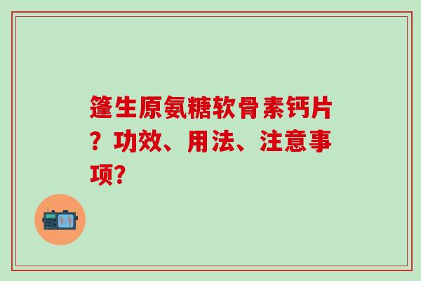 篷生原氨糖软骨素钙片?功效、用法、注意事项?-第1张图片-氨糖科普网 篷生原氨糖软骨素钙片?功效、用法、注意事项?-第1张图片-氨糖科普网