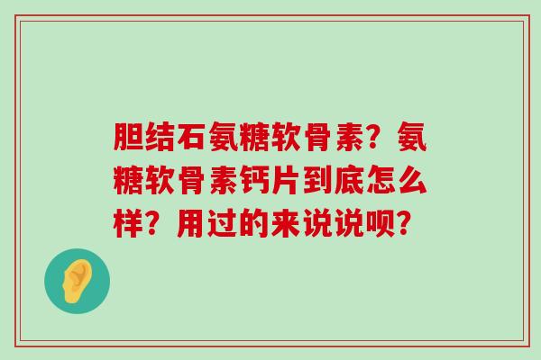 胆结石氨糖软骨素?氨糖软骨素钙片到底怎么样?用过的来说说呗?-第1张图片-氨糖科普网 胆结石氨糖软骨素?氨糖软骨素钙片到底怎么样?用过的来说说呗?-第1张图片-氨糖科普网