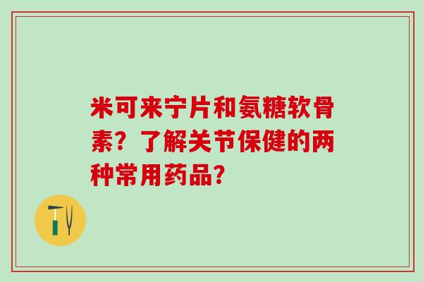 米可来宁片和氨糖软骨素?了解关节保健的两种常用药品?-第1张图片-氨糖科普网 米可来宁片和氨糖软骨素?了解关节保健的两种常用药品?-第1张图片-氨糖科普网