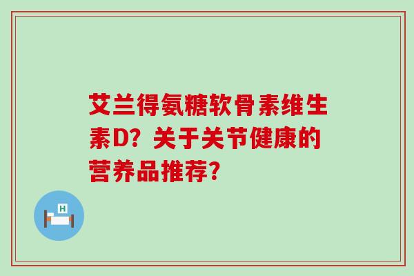 艾兰得氨糖软骨素维生素D？关于关节健康的营养品推荐？-第1张图片-氨糖科普网