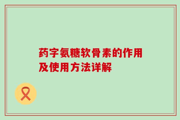 药字氨糖软骨素的作用及使用方法详解-第1张图片-氨糖科普网 药字氨糖软骨素的作用及使用方法详解-第1张图片-氨糖科普网