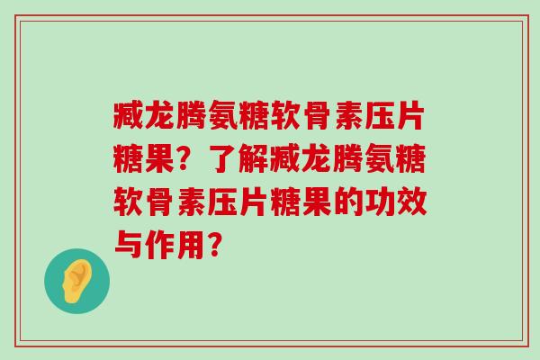 臧龙腾氨糖软骨素压片糖果？了解臧龙腾氨糖软骨素压片糖果的功效与作用？-第1张图片-氨糖科普网