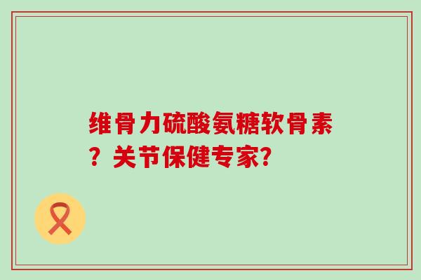 维骨力硫酸氨糖软骨素?关节保健专家?-第1张图片-氨糖科普网 维骨力硫酸氨糖软骨素?关节保健专家?-第1张图片-氨糖科普网