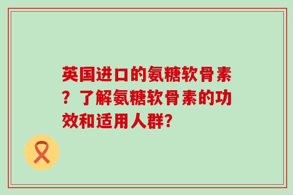 英国进口的氨糖软骨素?了解氨糖软骨素的功效和适用人群?-第1张图片-氨糖科普网 英国进口的氨糖软骨素?了解氨糖软骨素的功效和适用人群?-第1张图片-氨糖科普网