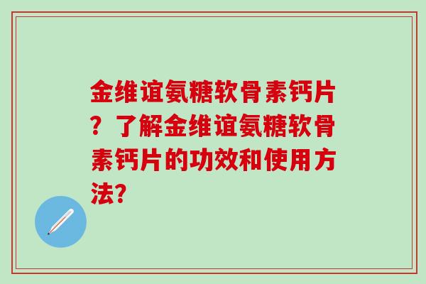 金维谊氨糖软骨素钙片？了解金维谊氨糖软骨素钙片的功效和使用方法？-第1张图片-氨糖科普网