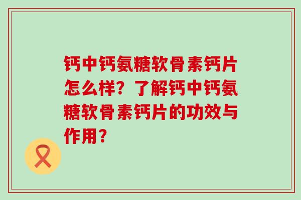 钙中钙氨糖软骨素钙片怎么样?了解钙中钙氨糖软骨素钙片的功效与作用?-第1张图片-氨糖科普网 钙中钙氨糖软骨素钙片怎么样?了解钙中钙氨糖软骨素钙片的功效与作用?-第1张图片-氨糖科普网