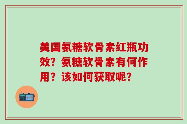 美国氨糖软骨素红瓶功效?氨糖软骨素有何作用?该如何获取呢?-第1张图片-氨糖科普网 美国氨糖软骨素红瓶功效?氨糖软骨素有何作用?该如何获取呢?-第1张图片-氨糖科普网
