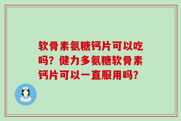 软骨素氨糖钙片可以吃吗？健力多氨糖软骨素钙片可以一直服用吗？-第1张图片-氨糖科普网