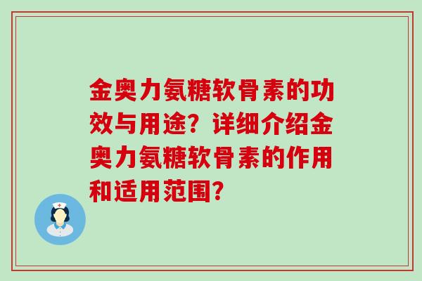 金奥力氨糖软骨素的功效与用途?详细介绍金奥力氨糖软骨素的作用和适用范围?-第1张图片-氨糖科普网 金奥力氨糖软骨素的功效与用途?详细介绍金奥力氨糖软骨素的作用和适用范围?-第1张图片-氨糖科普网
