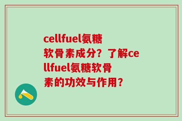 cellfuel氨糖软骨素成分?了解cellfuel氨糖软骨素的功效与作用?-第1张图片-氨糖科普网 cellfuel氨糖软骨素成分?了解cellfuel氨糖软骨素的功效与作用?-第1张图片-氨糖科普网