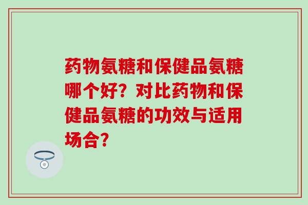 药物氨糖和保健品氨糖哪个好?对比药物和保健品氨糖的功效与适用场合?-第1张图片-氨糖科普网 药物氨糖和保健品氨糖哪个好?对比药物和保健品氨糖的功效与适用场合?-第1张图片-氨糖科普网