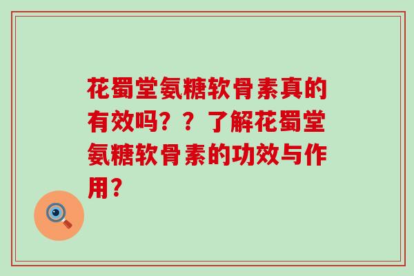 花蜀堂氨糖软骨素真的有效吗??了解花蜀堂氨糖软骨素的功效与作用?-第1张图片-氨糖科普网 花蜀堂氨糖软骨素真的有效吗??了解花蜀堂氨糖软骨素的功效与作用?-第1张图片-氨糖科普网