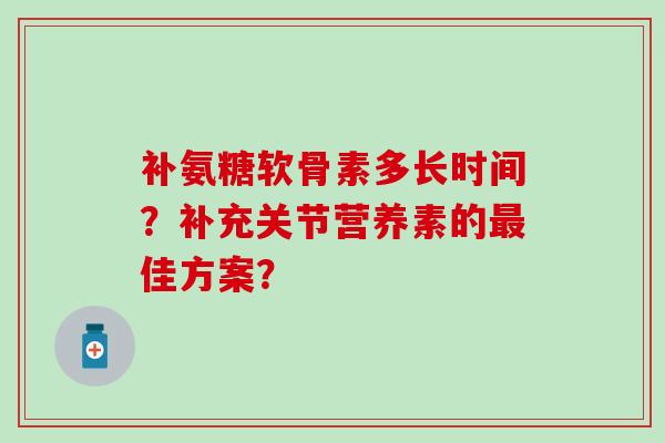 补氨糖软骨素多长时间?补充关节营养素的最佳方案?-第1张图片-氨糖科普网 补氨糖软骨素多长时间?补充关节营养素的最佳方案?-第1张图片-氨糖科普网