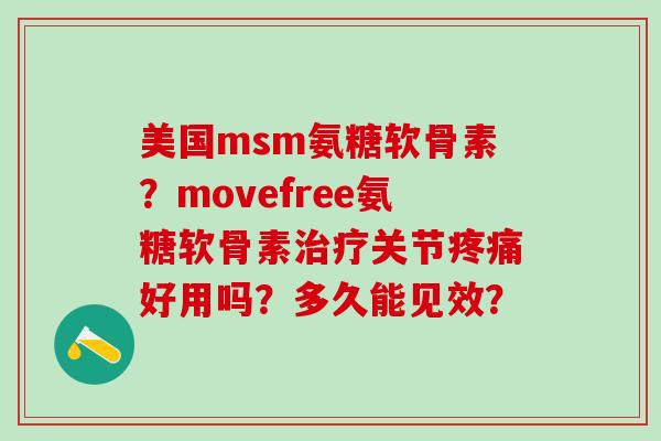 美国msm氨糖软骨素？movefree氨糖软骨素治疗关节疼痛好用吗？多久能见效？-第1张图片-氨糖科普网