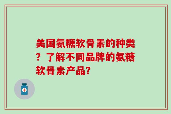 美国氨糖软骨素的种类？了解不同品牌的氨糖软骨素产品？-第1张图片-氨糖科普网