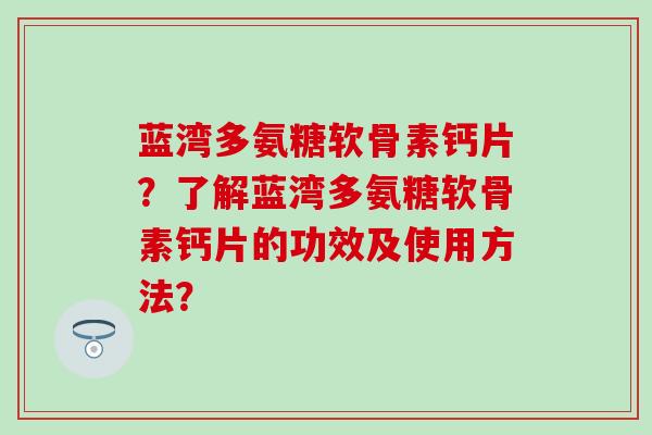 蓝湾多氨糖软骨素钙片?了解蓝湾多氨糖软骨素钙片的功效及使用方法?-第1张图片-氨糖科普网 蓝湾多氨糖软骨素钙片?了解蓝湾多氨糖软骨素钙片的功效及使用方法?-第1张图片-氨糖科普网