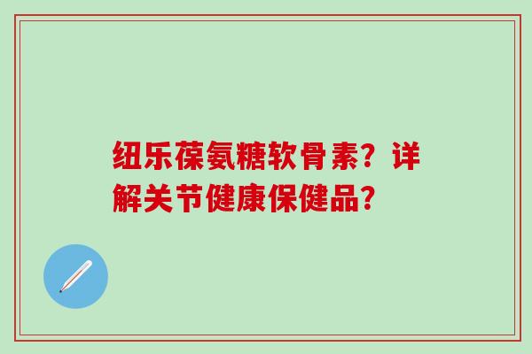 纽乐葆氨糖软骨素?详解关节健康保健品?-第1张图片-氨糖科普网 纽乐葆氨糖软骨素?详解关节健康保健品?-第1张图片-氨糖科普网