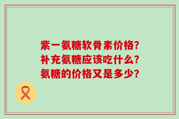 紫一氨糖软骨素价格?补充氨糖应该吃什么?氨糖的价格又是多少?-第1张图片-氨糖科普网 紫一氨糖软骨素价格?补充氨糖应该吃什么?氨糖的价格又是多少?-第1张图片-氨糖科普网
