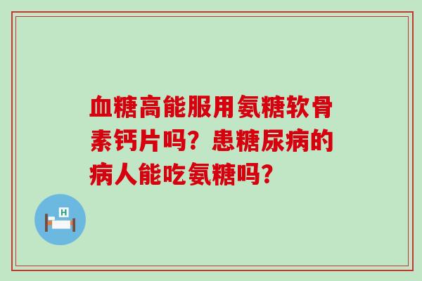 血糖高能服用氨糖软骨素钙片吗?患糖尿病的病人能吃氨糖吗?-第1张图片-氨糖科普网 血糖高能服用氨糖软骨素钙片吗?患糖尿病的病人能吃氨糖吗?-第1张图片-氨糖科普网