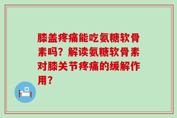 膝盖疼痛能吃氨糖软骨素吗?解读氨糖软骨素对膝关节疼痛的缓解作用?-第1张图片-氨糖科普网 膝盖疼痛能吃氨糖软骨素吗?解读氨糖软骨素对膝关节疼痛的缓解作用?-第1张图片-氨糖科普网