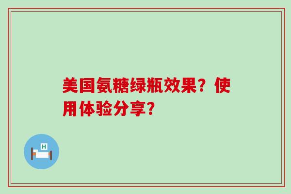 美国氨糖绿瓶效果?使用体验分享?-第1张图片-氨糖科普网 美国氨糖绿瓶效果?使用体验分享?-第1张图片-氨糖科普网