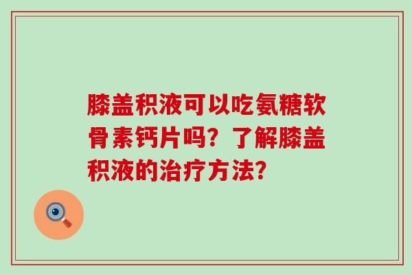膝盖积液可以吃氨糖软骨素钙片吗?了解膝盖积液的治疗方法?-第1张图片-氨糖科普网 膝盖积液可以吃氨糖软骨素钙片吗?了解膝盖积液的治疗方法?-第1张图片-氨糖科普网