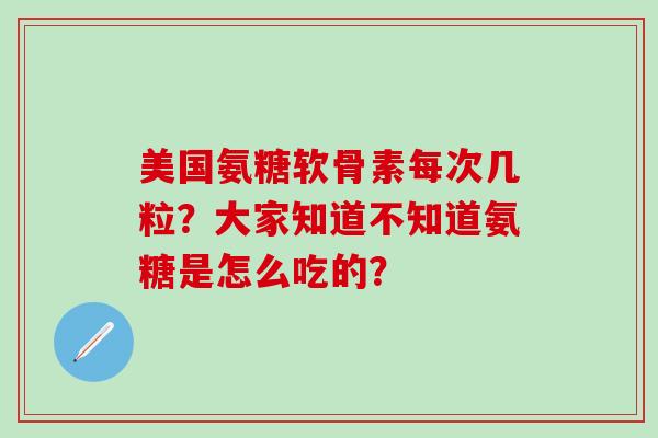 美国氨糖软骨素每次几粒?大家知道不知道氨糖是怎么吃的?-第1张图片-氨糖科普网 美国氨糖软骨素每次几粒?大家知道不知道氨糖是怎么吃的?-第1张图片-氨糖科普网