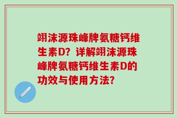 翊沫源珠峰牌氨糖钙维生素D?详解翊沫源珠峰牌氨糖钙维生素D的功效与使用方法?-第1张图片-氨糖科普网 翊沫源珠峰牌氨糖钙维生素D?详解翊沫源珠峰牌氨糖钙维生素D的功效与使用方法?-第1张图片-氨糖科普网