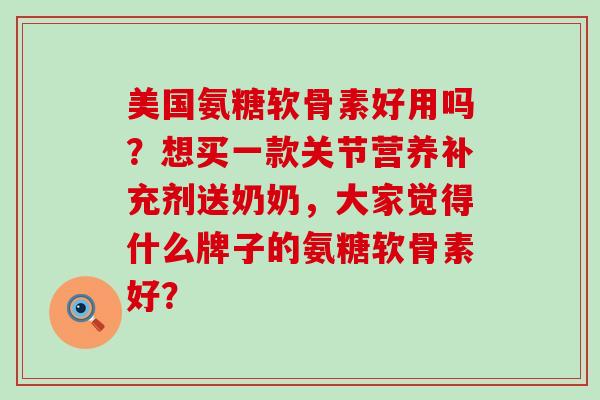 美国氨糖软骨素好用吗?想买一款关节营养补充剂送奶奶,大家觉得什么牌子的氨糖软骨素好?-第1张图片-氨糖科普网 美国氨糖软骨素好用吗?想买一款关节营养补充剂送奶奶,大家觉得什么牌子的氨糖软骨素好?-第1张图片-氨糖科普网