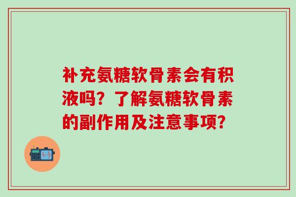 补充氨糖软骨素会有积液吗？了解氨糖软骨素的副作用及注意事项？-第1张图片-氨糖科普网