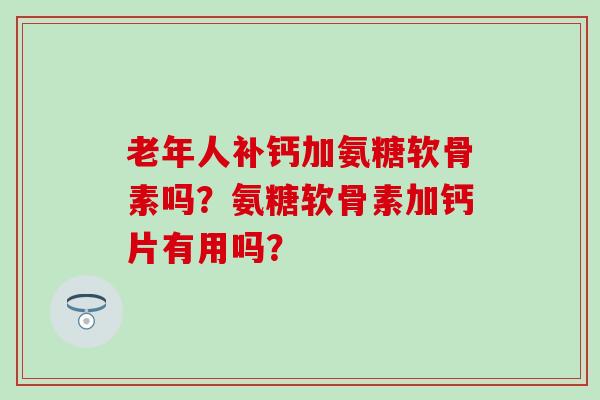老年人补钙加氨糖软骨素吗?氨糖软骨素加钙片有用吗?-第1张图片-氨糖科普网 老年人补钙加氨糖软骨素吗?氨糖软骨素加钙片有用吗?-第1张图片-氨糖科普网