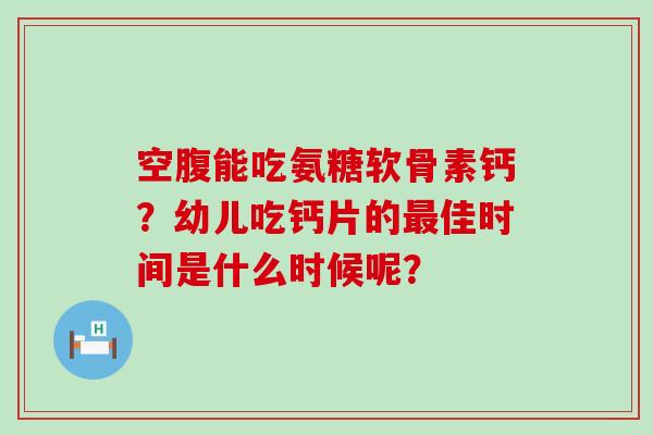 空腹能吃氨糖软骨素钙?幼儿吃钙片的最佳时间是什么时候呢?-第1张图片-氨糖科普网 空腹能吃氨糖软骨素钙?幼儿吃钙片的最佳时间是什么时候呢?-第1张图片-氨糖科普网