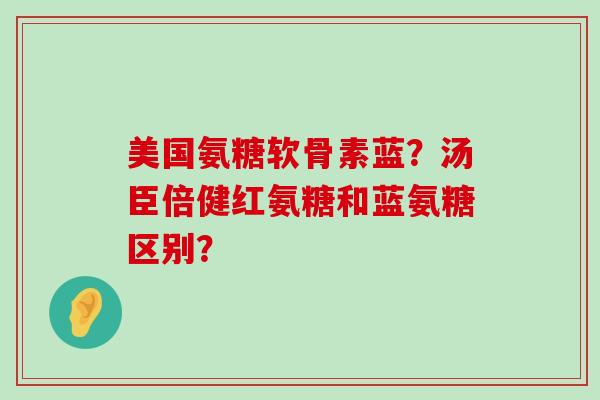 美国氨糖软骨素蓝?汤臣倍健红氨糖和蓝氨糖区别?-第1张图片-氨糖科普网 美国氨糖软骨素蓝?汤臣倍健红氨糖和蓝氨糖区别?-第1张图片-氨糖科普网