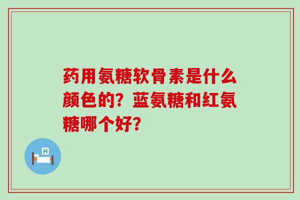 药用氨糖软骨素是什么颜色的?蓝氨糖和红氨糖哪个好?-第1张图片-氨糖科普网 药用氨糖软骨素是什么颜色的?蓝氨糖和红氨糖哪个好?-第1张图片-氨糖科普网